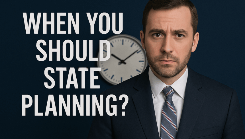 When Should You Start Estate Planning? (Hint: Not When You’re Already in Crisis)